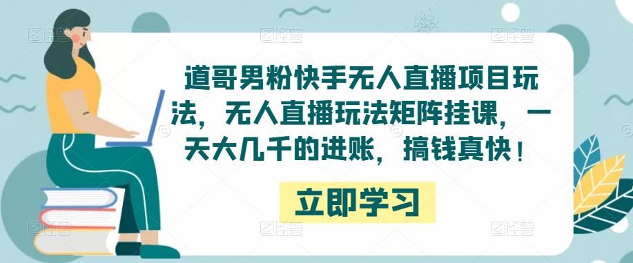 道哥男粉快手无人直播项目玩法，无人直播玩法矩阵挂课，一天大几千的进账，搞钱真快！-赛德副业库