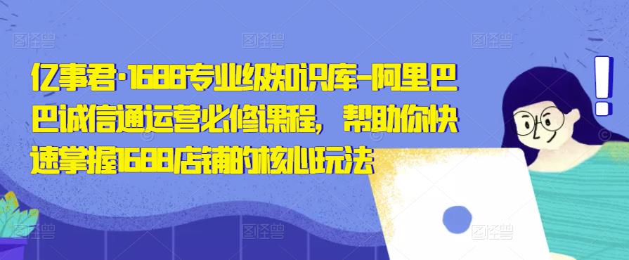亿事君·1688专业级知识库-阿里巴巴诚信通运营必修课程，帮助你快速掌握1688店铺的核心玩法-赛德副业库