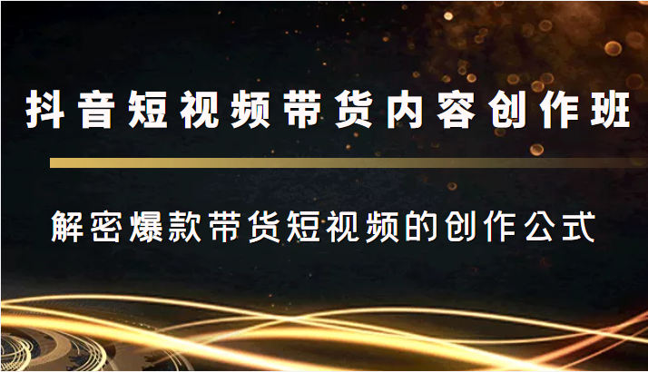 抖音短视频带货内容创作班，解密爆款带货短视频的创作公式-赛德副业库