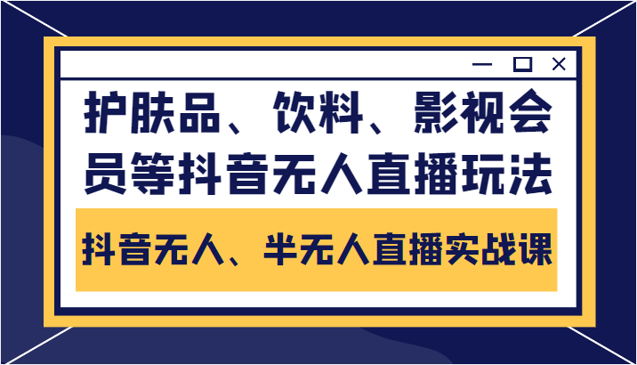 抖音无人、半无人直播实战课，护肤品、饮料、影视会员等抖音无人直播玩法-赛德副业库
