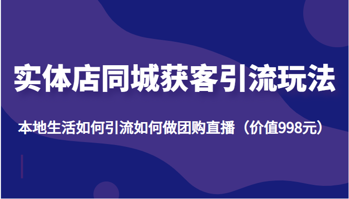 实体店同城获客引流玩法，本地生活如何引流如何做团购直播（价值998元）-赛德副业库