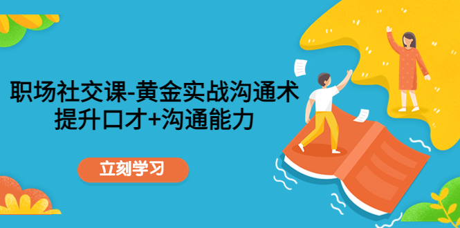 职场社交课：黄金实战沟通术，提升口才+沟通能力-赛德副业库