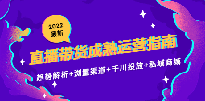 2022最新直播带货成熟运营指南3.0：趋势解析+浏量渠道+千川投放+私域商城-赛德副业库