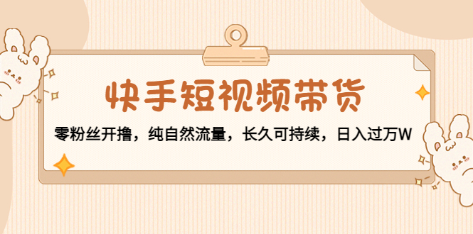 快手短视频带货:零粉丝开撸,纯自然流量,长久可持续,日入过万W-赛德副业库