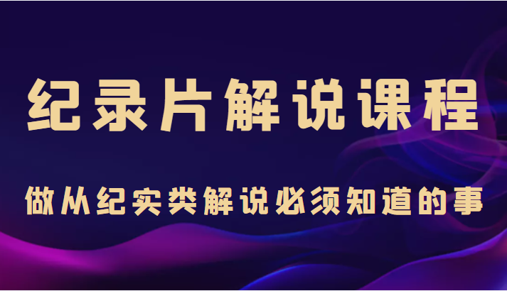 纪录片解说课程，做从纪实类解说必须知道的事（价值499元）-赛德副业库