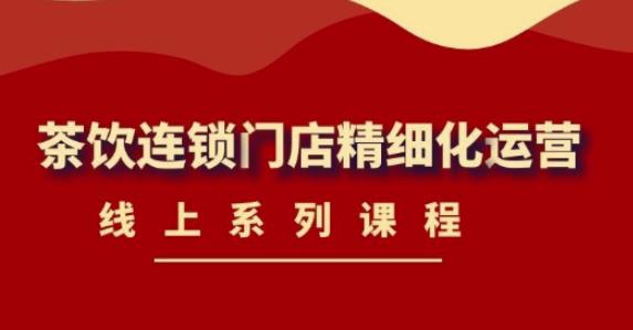《茶饮连锁门店精细化运营》线上系列课程，茶饮门店经营必备课程（价值458元）-赛德副业库