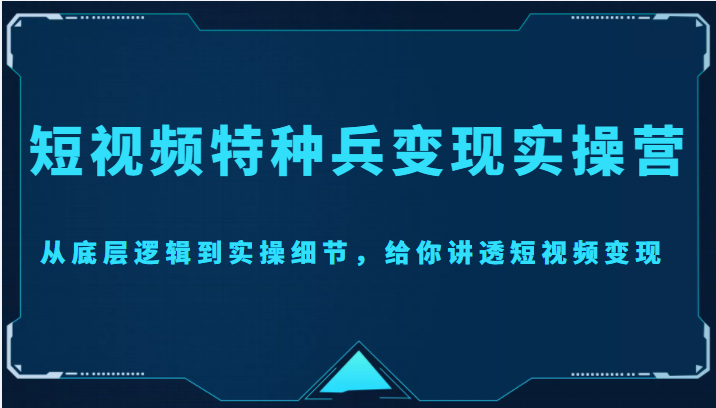 短视频特种兵变现实操营，从底层逻辑到实操细节，给你讲透短视频变现（价值2499元）-赛德副业库