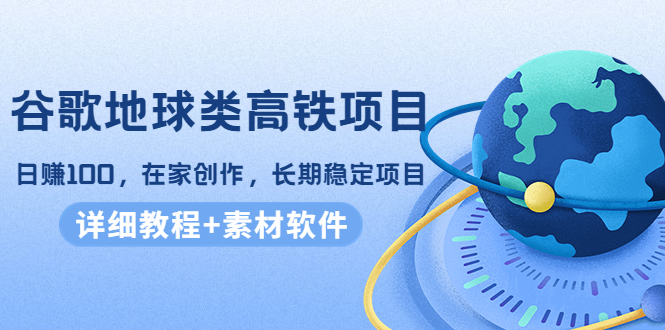 谷歌地球类高铁项目，日赚100，在家创作，长期稳定项目（教程+素材软件）-赛德副业库