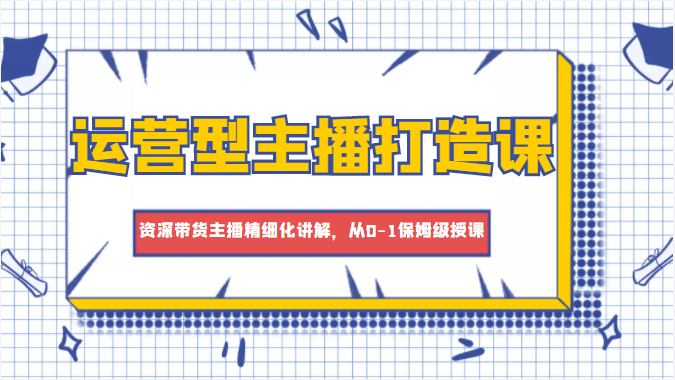 运营型主播打造课，资深带货主播精细化讲解，从0-1保姆级授课-赛德副业库