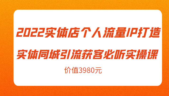 2022实体店个人流量IP打造实体同城引流获客必听实操课，61节完整版（价值3980元）-赛德副业库
