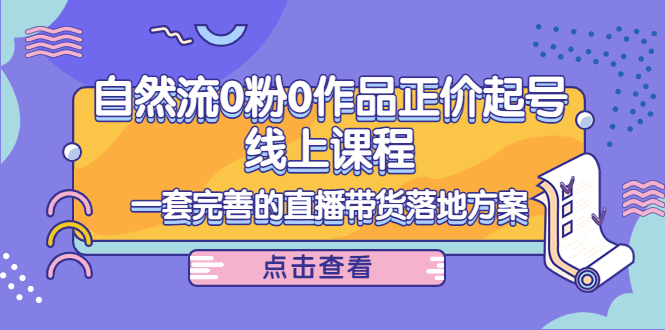 电商自然流0粉0作品正价起号线上课程：一套完善的直播带货落地方案-赛德副业库