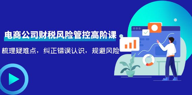 电商公司财税风险管控高阶课，梳理疑难点，纠正错误认识，规避风险-赛德副业库