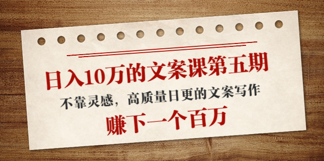日入10万的文案课第五期， 不靠灵感，高质量日更的文案写作，赚下一个百万-赛德副业库