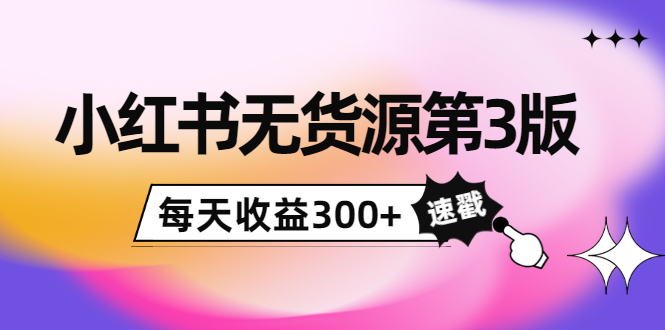 小红书无货源第3版，0投入起店，无脑图文精细化玩法，每天收益300+-赛德副业库
