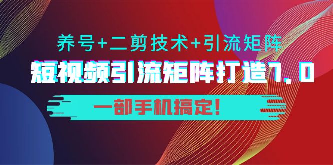 短视频引流矩阵打造7.0，养号+二剪技术+引流矩阵 一部手机搞定！-赛德副业库