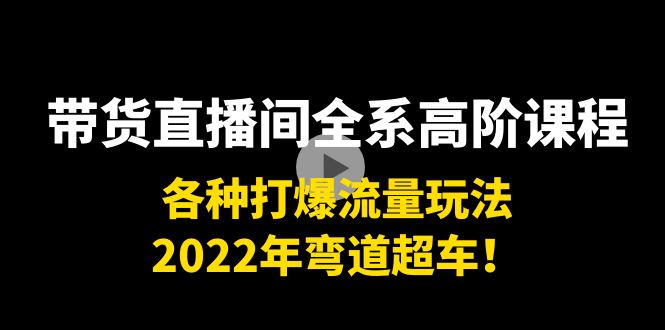 带货直播间全系高阶课程：各种打爆流量玩法，2022年弯道超车！-赛德副业库