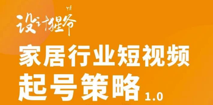 【设计猩爷】家居行业短视频起号策略，家居行业非主流短视频策略课价值4980元-赛德副业库