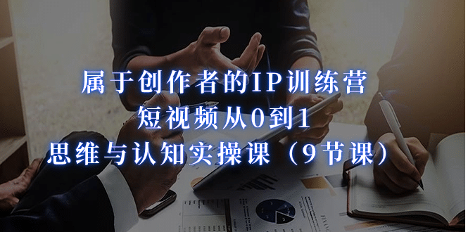 属于创作者的IP训练营:短视频从0到1、思维与认知实操课(9节课)-赛德副业库