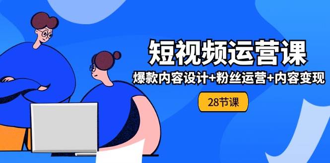 0基础学习短视频运营全套实战课，爆款内容设计+粉丝运营+内容变现(28节)-赛德副业库