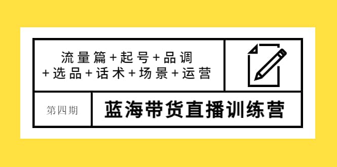 第四期蓝海带货直播训练营：流量篇+起号+品调+选品+话术+场景+运营-赛德副业库