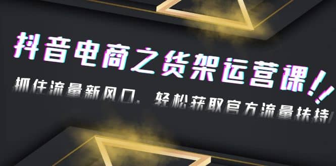 2023抖音电商之货架运营课：抓住流量新风口，轻松获取官方流量扶持-赛德副业库