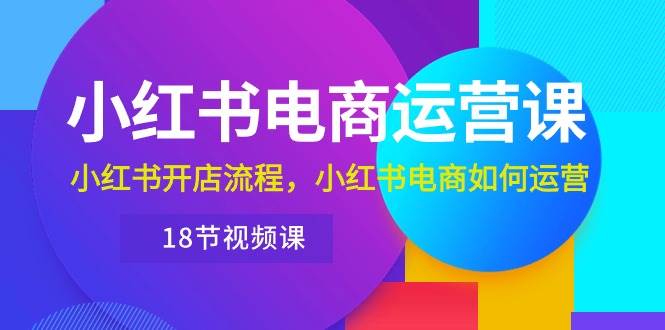 （10429期）小红书·电商运营课：小红书开店流程，小红书电商如何运营（18节视频课）-赛德副业库