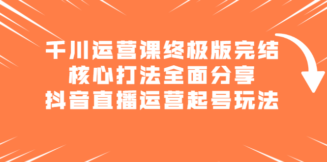 千川运营课终极版完结：核心打法全面分享，抖音直播运营起号玩法-赛德副业库