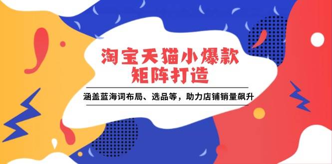 （13882期）淘宝天猫小爆款矩阵打造：涵盖蓝海词布局、选品等，助力店铺销量飙升-赛德副业库