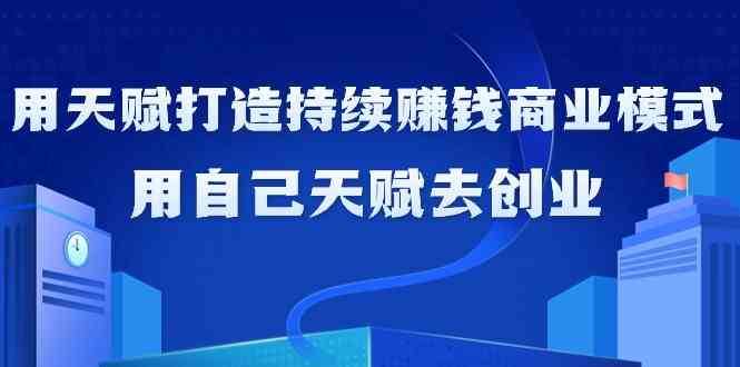 如何利用天赋打造持续赚钱商业模式，用自己天赋去创业（21节课）-赛德副业库