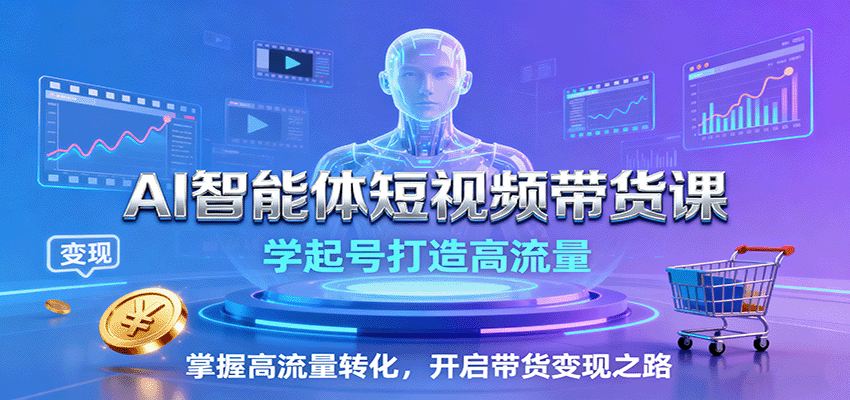 AI智能体短视频带货课：学起号打造高流量，掌握高流量转化，开启带货变现之路-赛德副业库