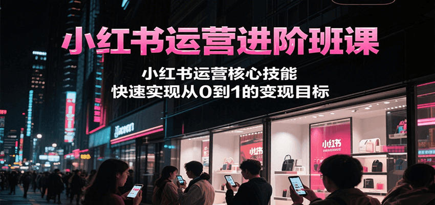 小红书运营进阶班课，小红书运营核心技能，快速实现从0到1的变现目标-赛德副业库