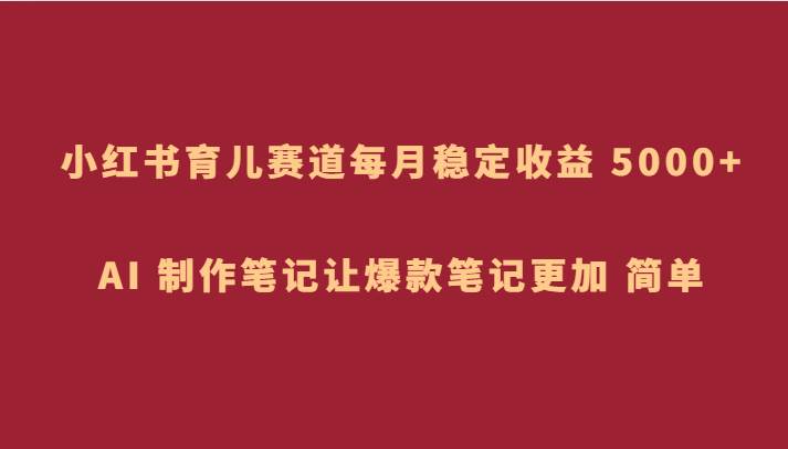小红书育儿赛道，每月稳定收益 5000+，AI 制作笔记让爆款笔记更加 简单-赛德副业库