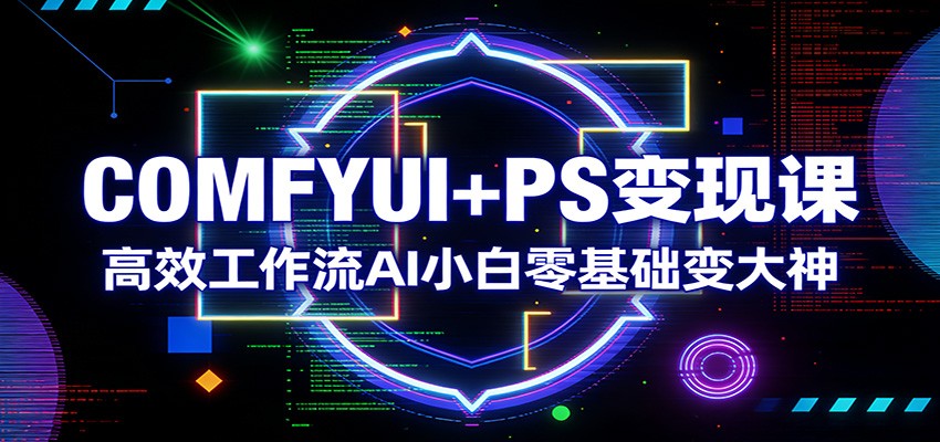 COMFYUI+PS变现课：高效工作流AI小白零基础变大神-赛德副业库