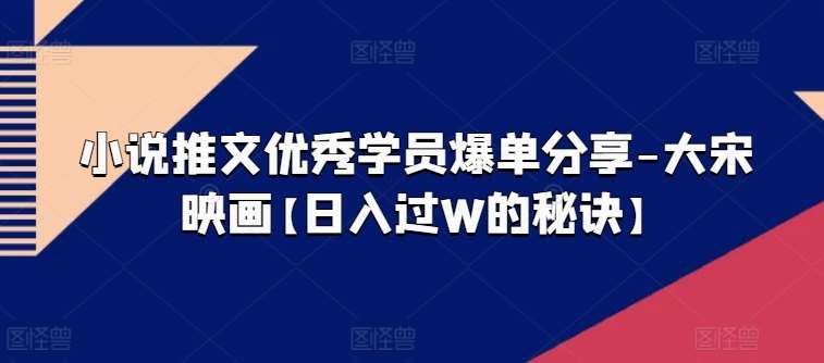 小说推文优秀学员爆单分享-大宋映画【日入过W的秘诀】-赛德副业库