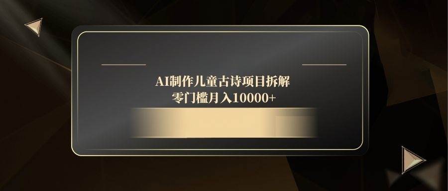(14677期)AI制作儿童古诗项目拆解,零门槛月入10000+-赛德副业库