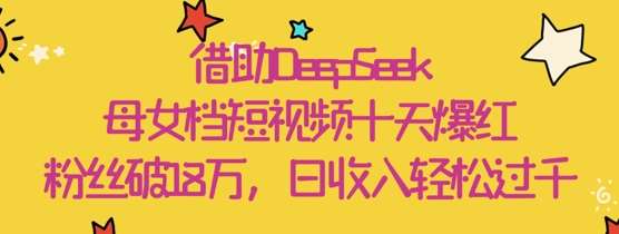 借助DeepSeek，母女档短视频十天爆红，粉丝破18W，日收入轻松几张-赛德副业库