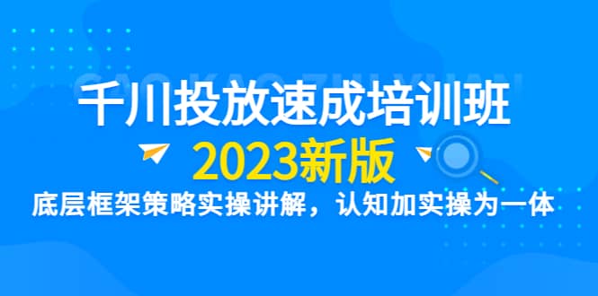 千川投放速成培训班【2023新版】底层框架策略实操讲解，认知加实操为一体-赛德副业库