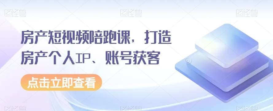 房产短视频陪跑课，打造房产个人IP、账号获客-赛德副业库