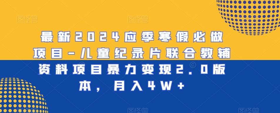 最新2024应季寒假必做项目-儿童纪录片联合教辅资料项目暴力变现2.0版本，月入4W+【揭秘】-赛德副业库