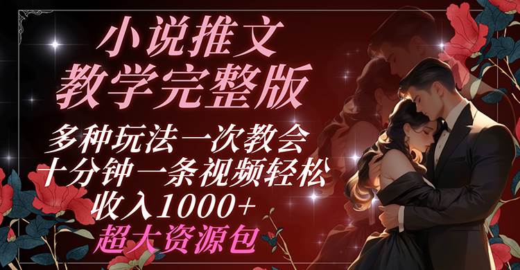 小说推文教学完整版 多种玩法一次教会 十分钟一条视频轻松收入1000+ 超大资源包-赛德副业库