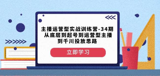 主播运营型实战训练营-第34期从底层到起号到运营型主播到千川投放思路-赛德副业库