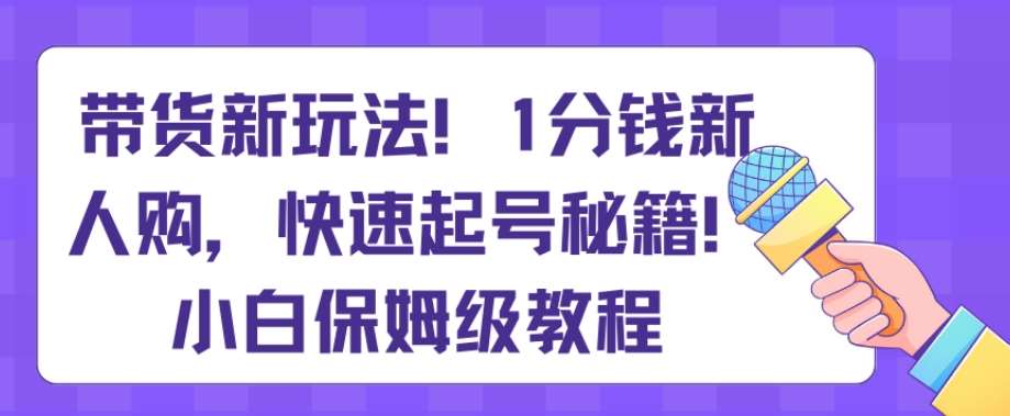 带货新玩法,1分钱新人购,快速起号秘籍,小白保姆级教程【揭秘】-赛德副业库