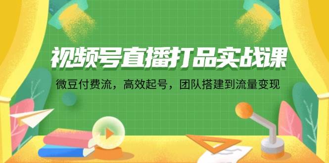 (12262期)视频号直播打品实战课:微 豆 付 费 流,高效起号,团队搭建到流量变现-赛德副业库