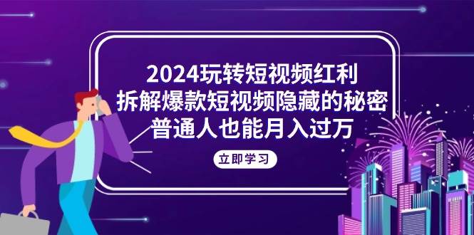 （10890期）2024玩转短视频红利，拆解爆款短视频隐藏的秘密，普通人也能月入过万-赛德副业库