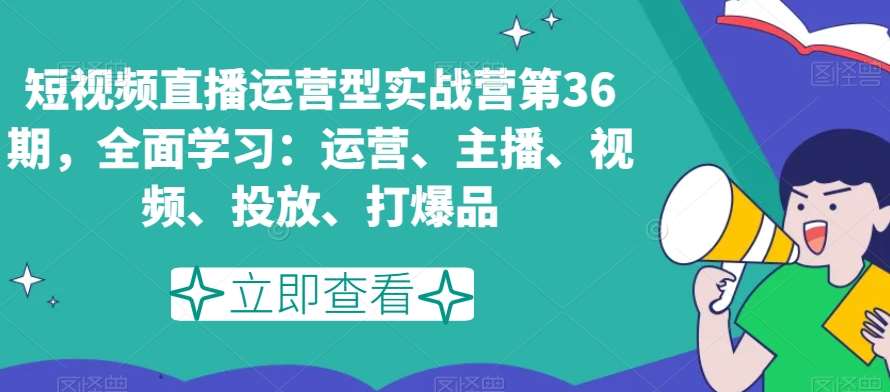 短视频直播运营型实战营第36期，全面学习：运营、主播、视频、投放、打爆品-赛德副业库