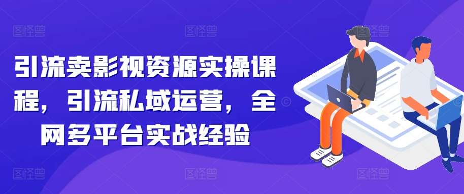 引流卖影视资源实操课程，引流私域运营，全网多平台实战经验-赛德副业库