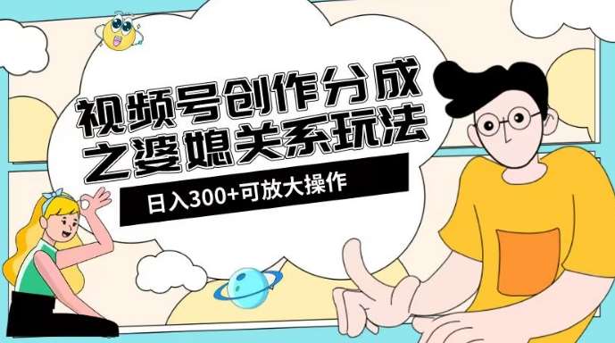 视频号创作分成之婆媳关系玩法【教程+素材渠道】【揭秘】-赛德副业库