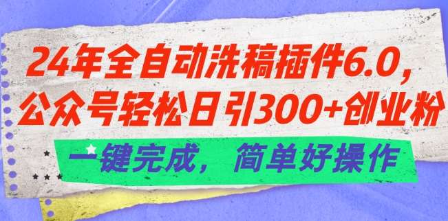 24年全自动洗稿插件6.0.公众号轻松日引300+创业粉，一键完成，简单好操作【揭秘】-赛德副业库