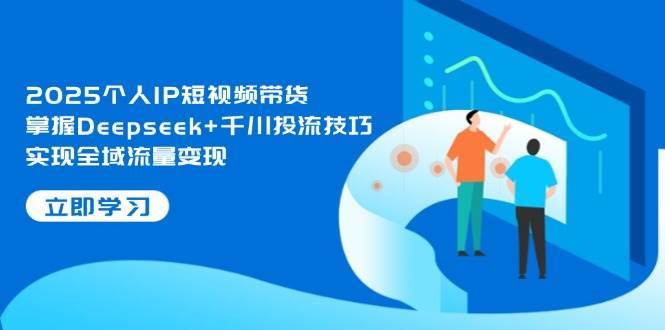 2025个人IP短视频带货，掌握Deepseek+千川投流技巧，实现全域流量变现-赛德副业库