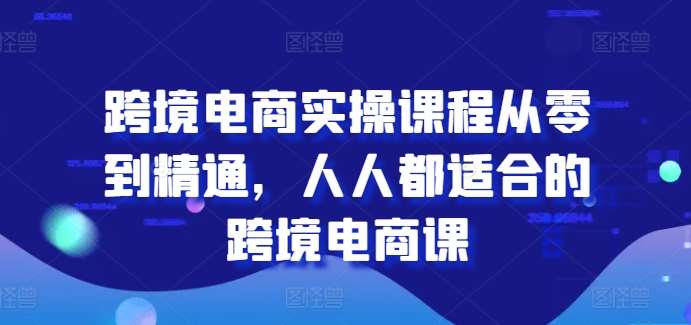 跨境电商实操课程从零到精通，人人都适合的跨境电商课-赛德副业库
